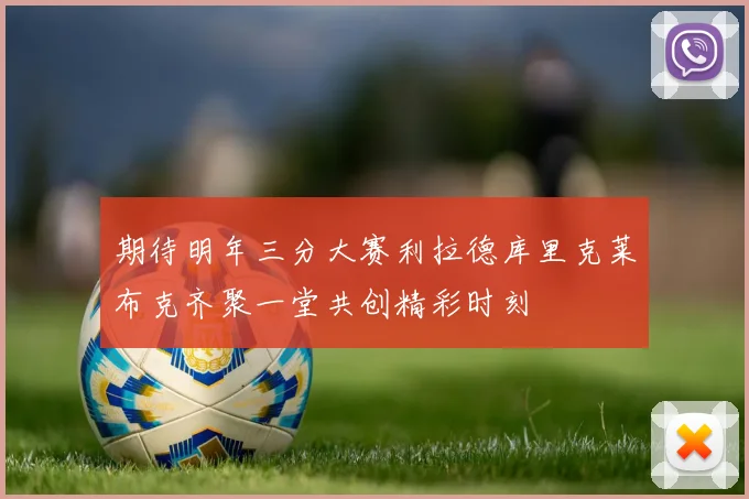 期待明年三分大赛利拉德库里克莱布克齐聚一堂共创精彩时刻