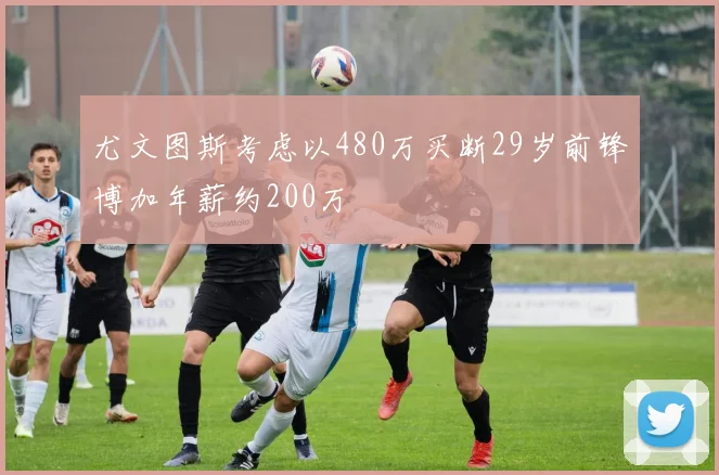 尤文图斯考虑以480万买断29岁前锋博加年薪约200万