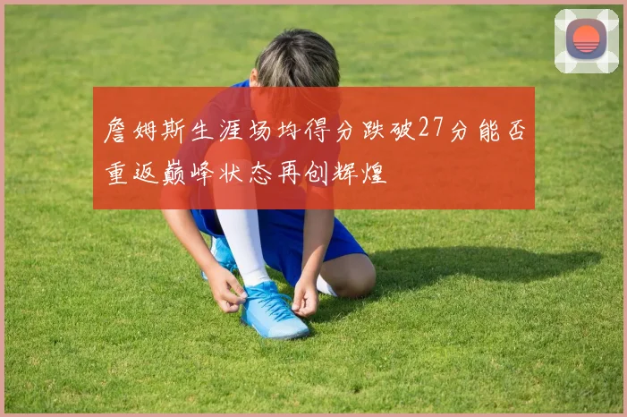 詹姆斯生涯场均得分跌破27分能否重返巅峰状态再创辉煌