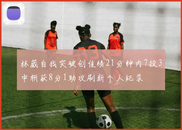 林葳自我突破创佳绩21分钟内7投3中斩获8分1助攻刷新个人纪录