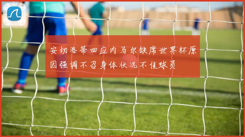 安切洛蒂回应内马尔缺席世界杯原因强调不召身体状况不佳球员