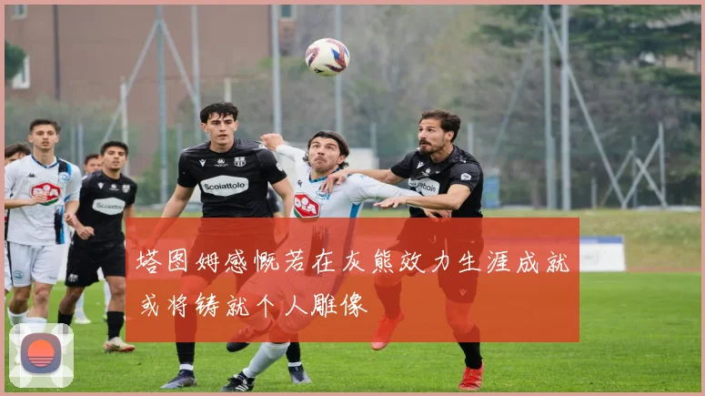 塔图姆感慨若在灰熊效力生涯成就或将铸就个人雕像