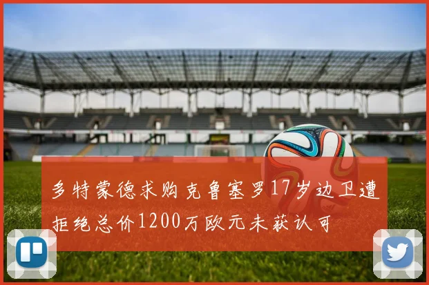 多特蒙德求购克鲁塞罗17岁边卫遭拒绝总价1200万欧元未获认可