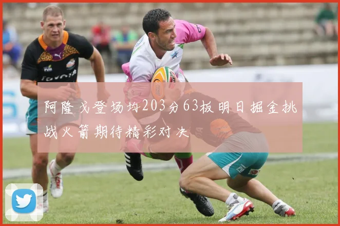 阿隆戈登场均203分63板明日掘金挑战火箭期待精彩对决