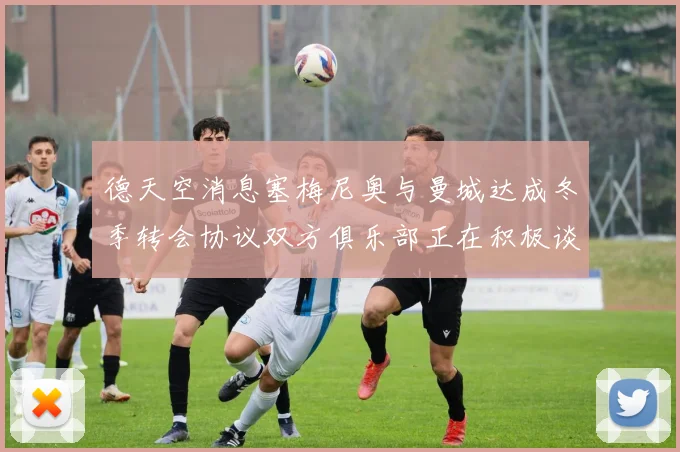 德天空消息塞梅尼奥与曼城达成冬季转会协议双方俱乐部正在积极谈判中