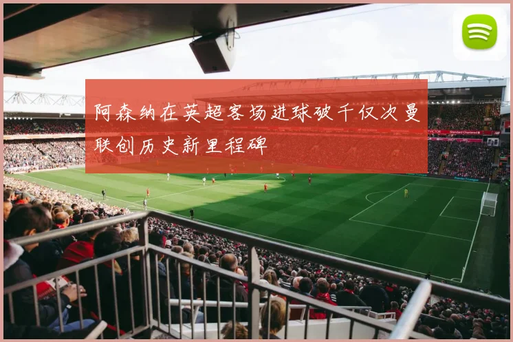 阿森纳在英超客场进球破千仅次曼联创历史新里程碑