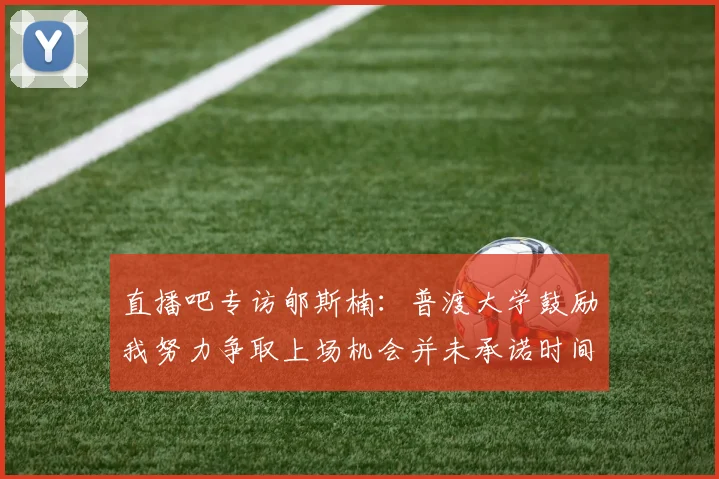 直播吧专访郇斯楠：普渡大学鼓励我努力争取上场机会并未承诺时间