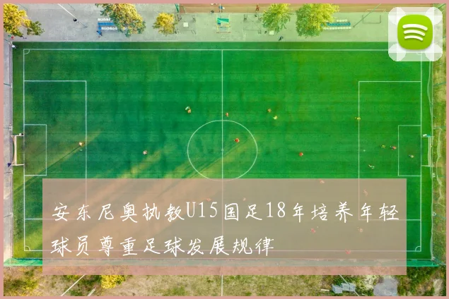 安东尼奥执教U15国足18年培养年轻球员尊重足球发展规律
