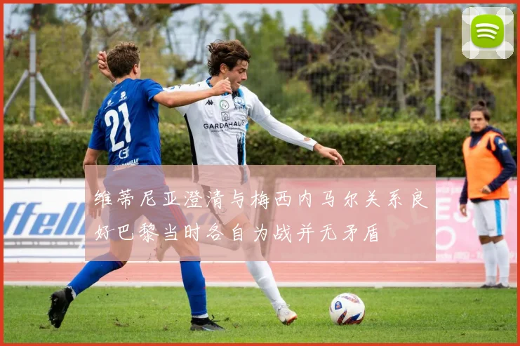 维蒂尼亚澄清与梅西内马尔关系良好巴黎当时各自为战并无矛盾