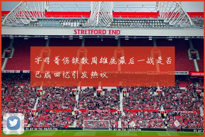 字母哥伤缺数周雄鹿最后一战是否已成回忆引发热议