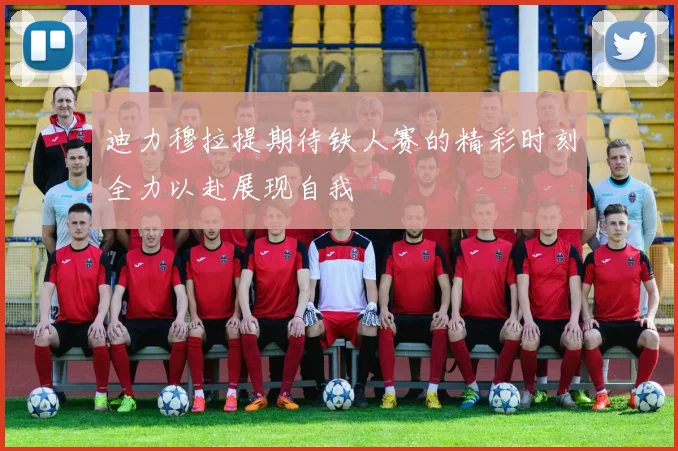 迪力穆拉提期待铁人赛的精彩时刻全力以赴展现自我